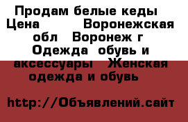 Продам белые кеды › Цена ­ 500 - Воронежская обл., Воронеж г. Одежда, обувь и аксессуары » Женская одежда и обувь   